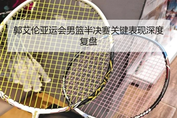 郭艾伦亚运会男篮半决赛关键表现深度复盘（KAIYUN SPORTS）